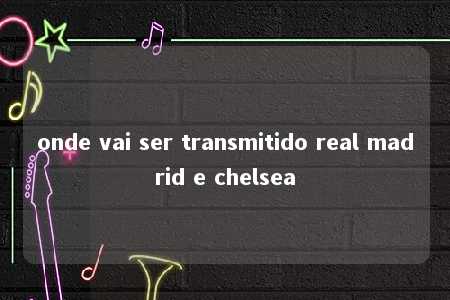 onde vai ser transmitido real madrid e chelsea