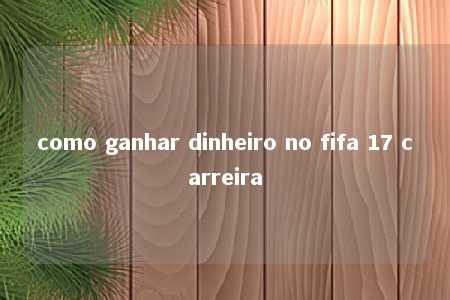 como ganhar dinheiro no fifa 17 carreira