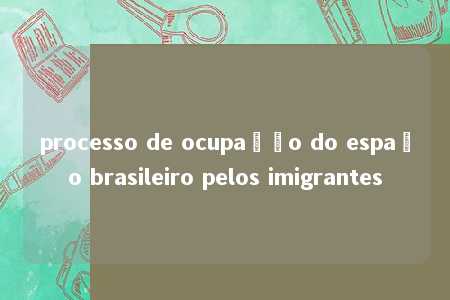 processo de ocupação do espaço brasileiro pelos imigrantes