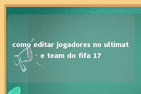 como editar jogadores no ultimate team do fifa 17