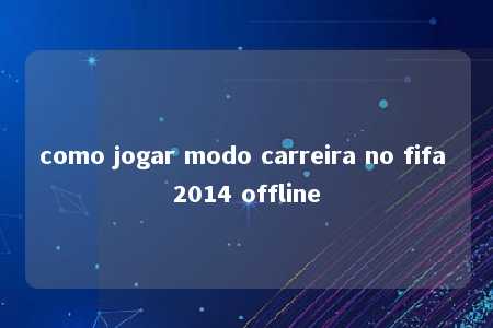 como jogar modo carreira no fifa 2014 offline