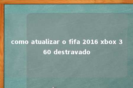 como atualizar o fifa 2016 xbox 360 destravado