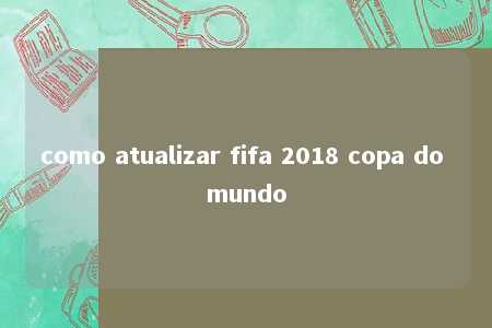 como atualizar fifa 2018 copa do mundo