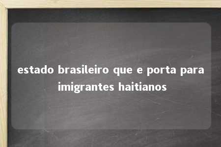 estado brasileiro que e porta para imigrantes haitianos