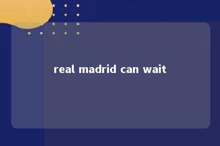 real madrid can wait