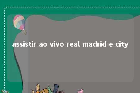 assistir ao vivo real madrid e city