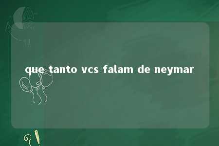 que tanto vcs falam de neymar