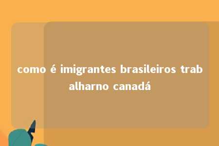 como é imigrantes brasileiros trabalharno canadá