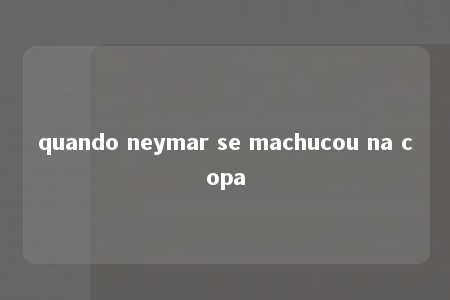 quando neymar se machucou na copa