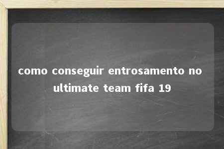 como conseguir entrosamento no ultimate team fifa 19