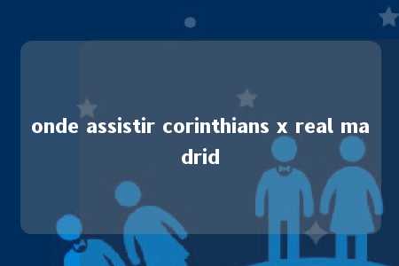 onde assistir corinthians x real madrid