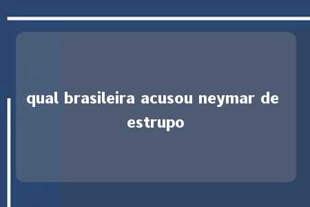 qual brasileira acusou neymar de estrupo