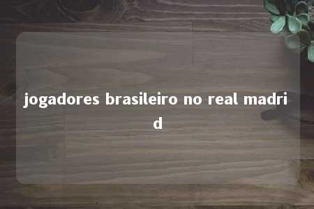 jogadores brasileiro no real madrid