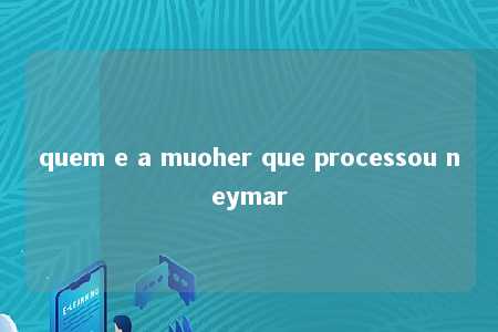 quem e a muoher que processou neymar