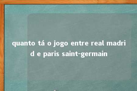 quanto tá o jogo entre real madrid e paris saint-germain