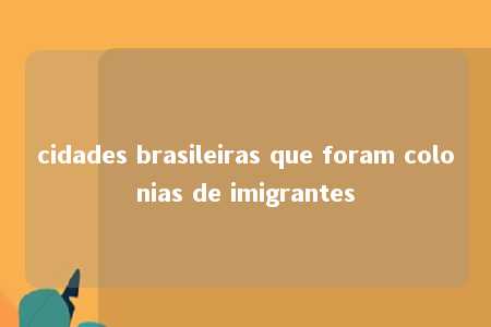 cidades brasileiras que foram colonias de imigrantes