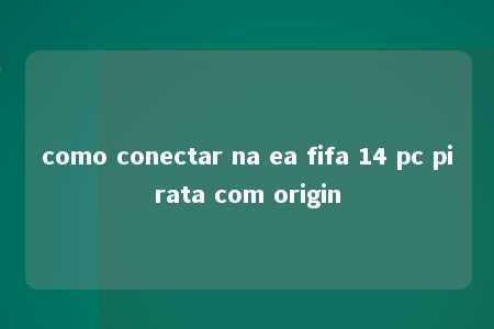 como conectar na ea fifa 14 pc pirata com origin