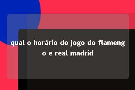 qual o horário do jogo do flamengo e real madrid