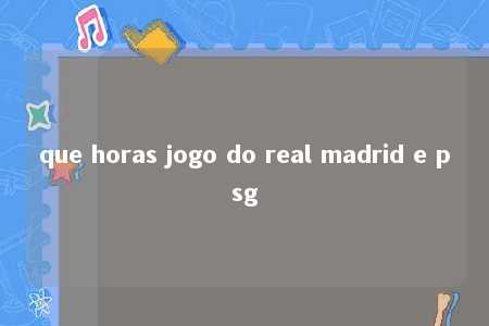 que horas jogo do real madrid e psg