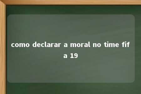 como declarar a moral no time fifa 19