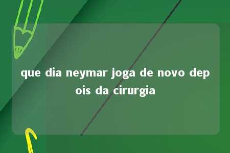 que dia neymar joga de novo depois da cirurgia