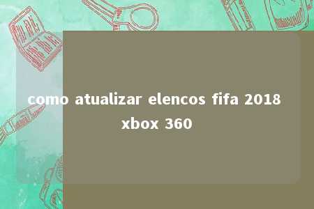 como atualizar elencos fifa 2018 xbox 360