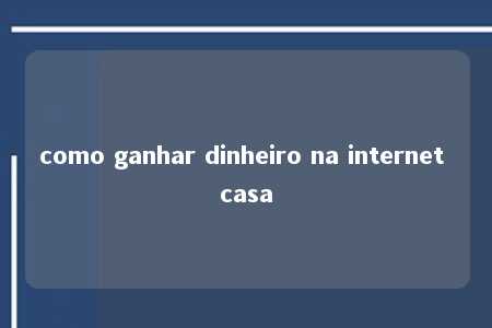 como ganhar dinheiro na internet casa