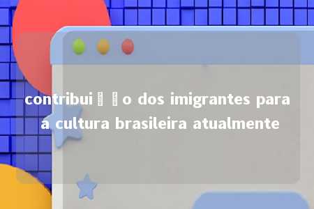 contribuição dos imigrantes para a cultura brasileira atualmente