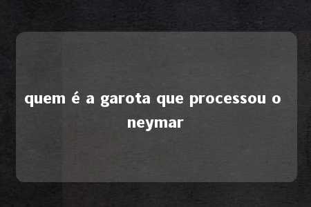 quem é a garota que processou o neymar