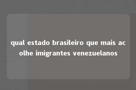 qual estado brasileiro que mais acolhe imigrantes venezuelanos