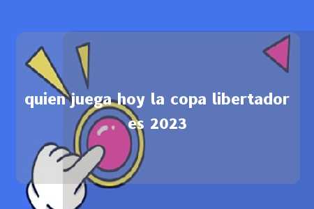 quien juega hoy la copa libertadores 2023