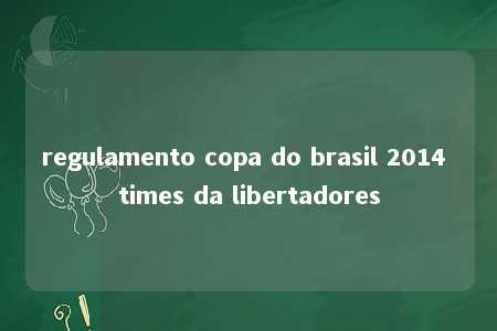 regulamento copa do brasil 2014 times da libertadores