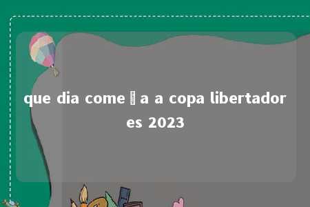 que dia começa a copa libertadores 2023