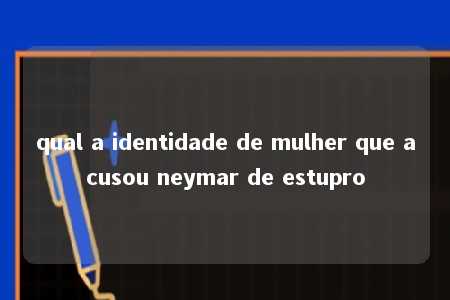 qual a identidade de mulher que acusou neymar de estupro