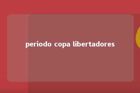 periodo copa libertadores