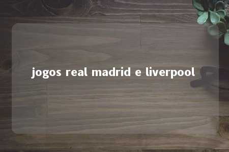 jogos real madrid e liverpool