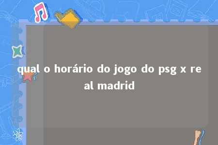 qual o horário do jogo do psg x real madrid