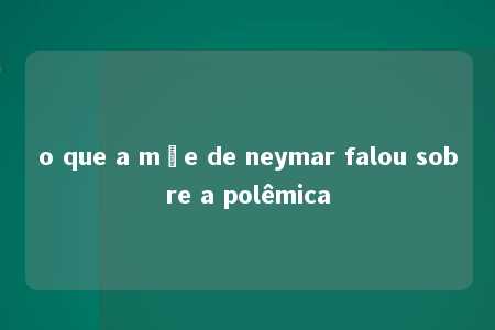 o que a mãe de neymar falou sobre a polêmica