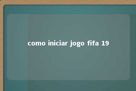 como iniciar jogo fifa 19