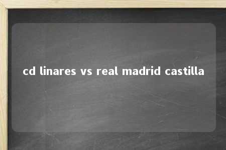 cd linares vs real madrid castilla