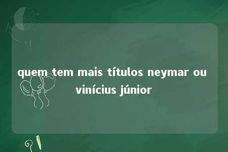 quem tem mais títulos neymar ou vinícius júnior