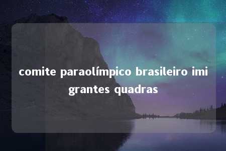 comite paraolímpico brasileiro imigrantes quadras