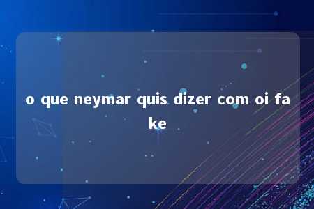 o que neymar quis dizer com oi fake