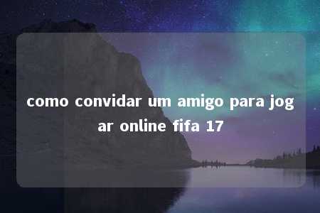 como convidar um amigo para jogar online fifa 17