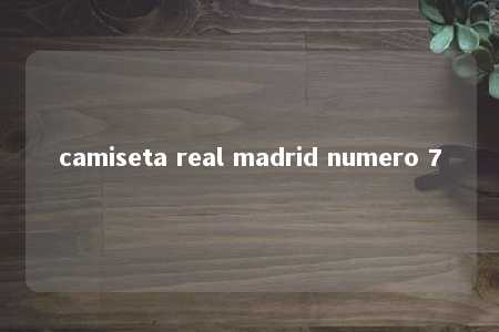 camiseta real madrid numero 7