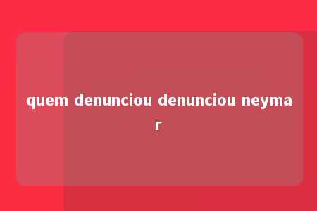 quem denunciou denunciou neymar