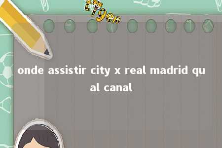 onde assistir city x real madrid qual canal