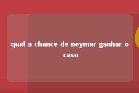 qual a chance de neymar ganhar o caso