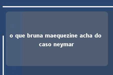 o que bruna maequezine acha do caso neymar