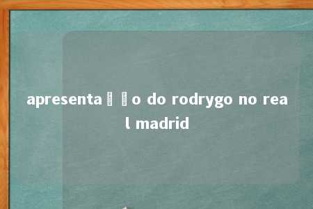 apresentação do rodrygo no real madrid